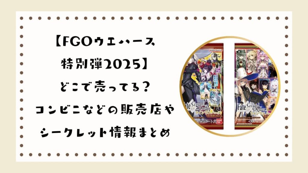 FGOウエハース特別弾2025どこで売ってる？コンビニなどの販売店やシークレット情報まとめ