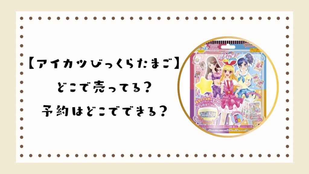 【アイカツびっくらたまご】どこで売ってる？予約はどこでできる？