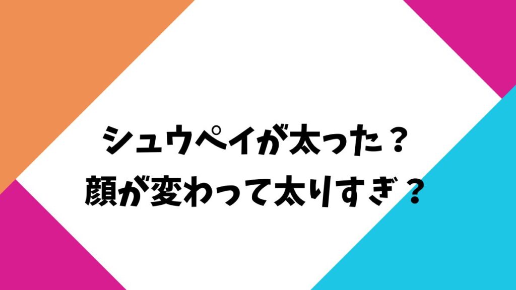 シュウペイが太った？最近見ないけど顔が変わって太りすぎ？