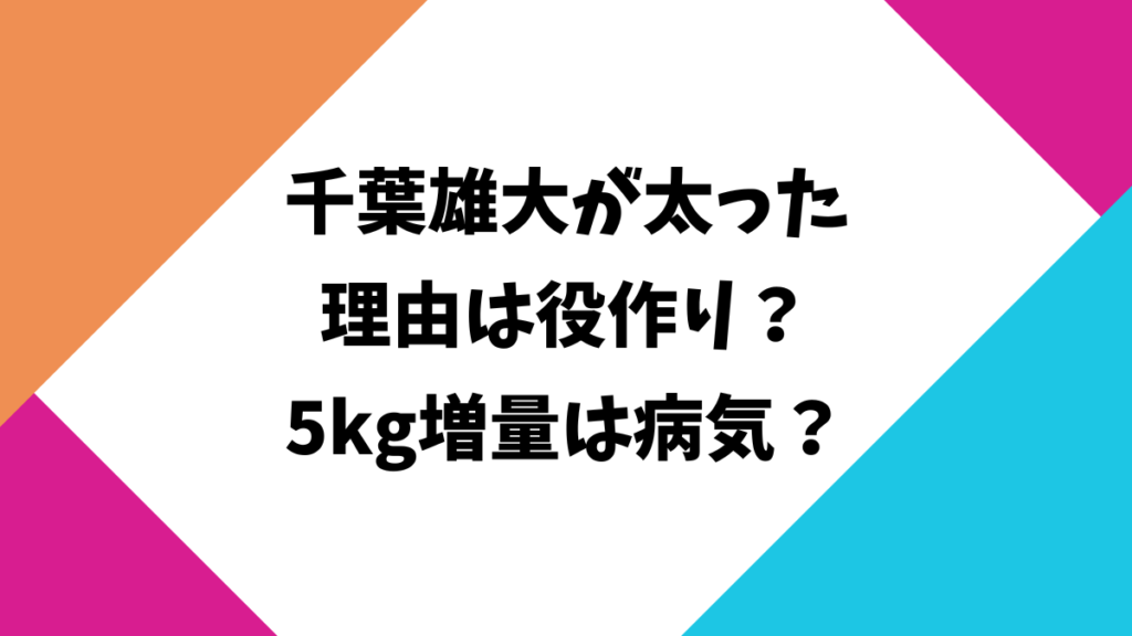 千葉雄大が太った理由は役作り？5kg増量は病気？